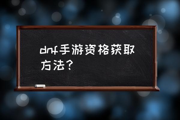 dnf体验服账号怎么弄 dnf手游资格获取方法？