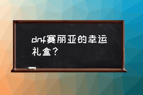 2020幸运魔锤 dnf赛丽亚的幸运礼盒？