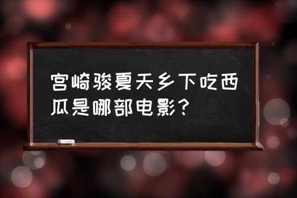 记忆中的玛妮讲的是什么 宫崎骏夏天乡下吃西瓜是哪部电影？