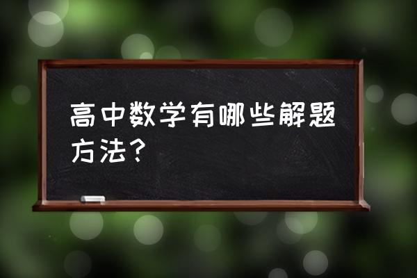 高中数学解题方法与技巧 高中数学有哪些解题方法？