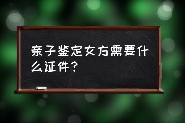 个人亲子鉴定需要手续 亲子鉴定女方需要什么证件？