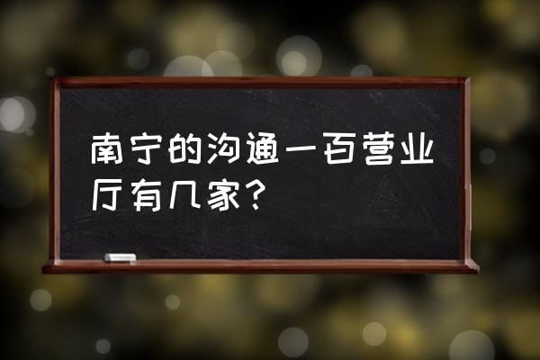 沟通100营业厅地址查询 南宁的沟通一百营业厅有几家？