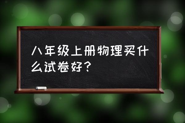 物理模拟试卷 八年级上册物理买什么试卷好？