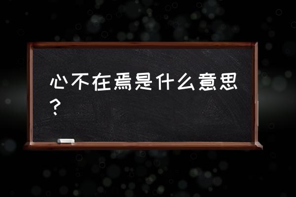 心不在焉的意思解释 心不在焉是什么意思？