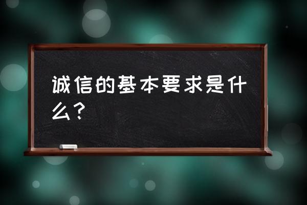 诚实守信的基本要求是什么 诚信的基本要求是什么？