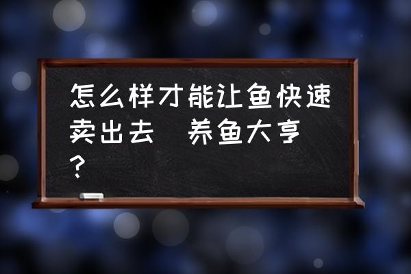 养鱼大亨无敌版 怎么样才能让鱼快速卖出去（养鱼大亨）？