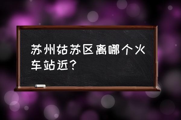 离苏州最近的火车站 苏州姑苏区离哪个火车站近？