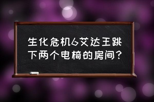 生化危机6艾达王解密 生化危机6艾达王跳下两个电椅的房间？