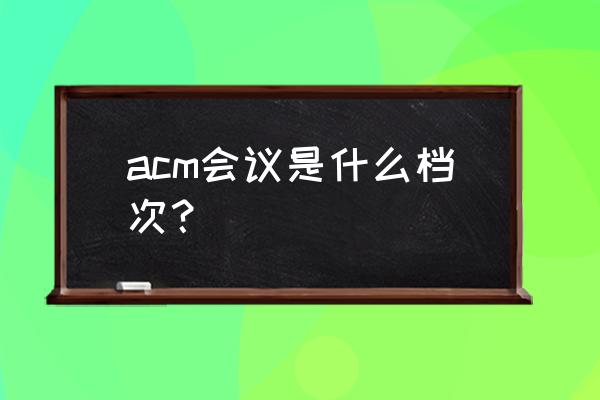 什么会议算国际学术会议 acm会议是什么档次？