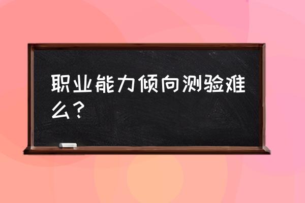 职业能力倾向测验难吗 职业能力倾向测验难么？