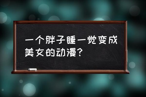 我要成为双马尾完整版 一个胖子睡一觉变成美女的动漫？