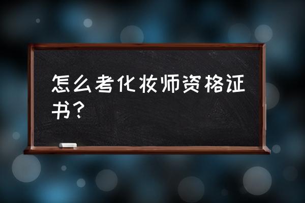 高级化妆师资格证 怎么考化妆师资格证书？