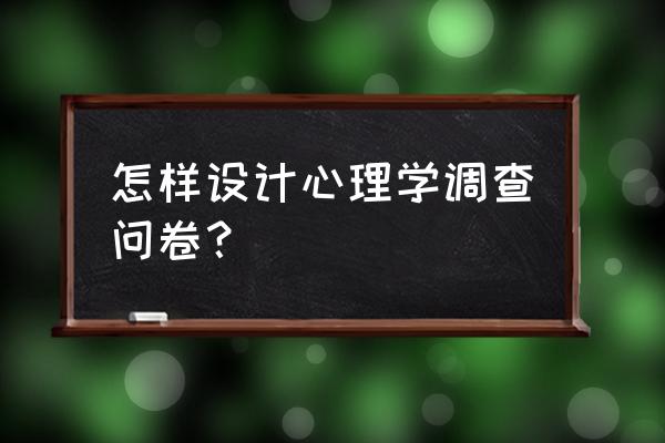 小学生心理问卷 怎样设计心理学调查问卷？