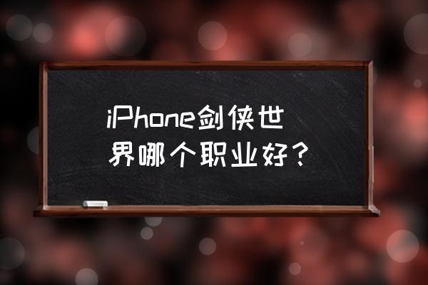 剑侠世界手游哪个职业厉害 iPhone剑侠世界哪个职业好？