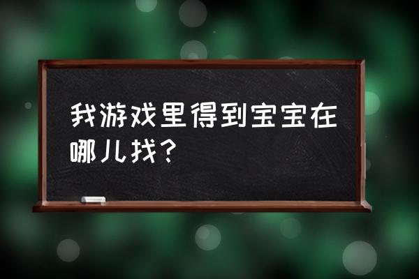 宝宝乐园查看宝宝 我游戏里得到宝宝在哪儿找？