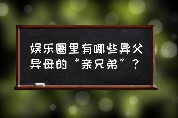 蒋勤勤孙俪是同父 娱乐圈里有哪些异父异母的“亲兄弟”？