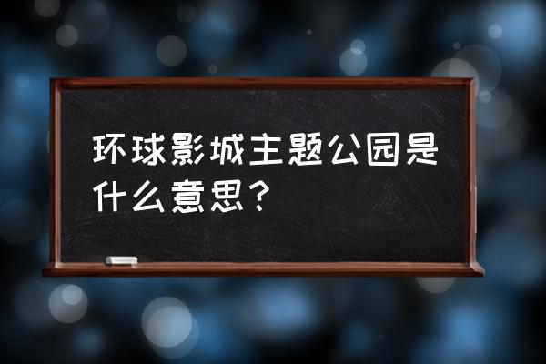 环球影城是干什么的 环球影城主题公园是什么意思？