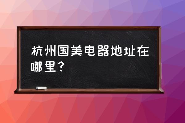 杭州国美位置 杭州国美电器地址在哪里？