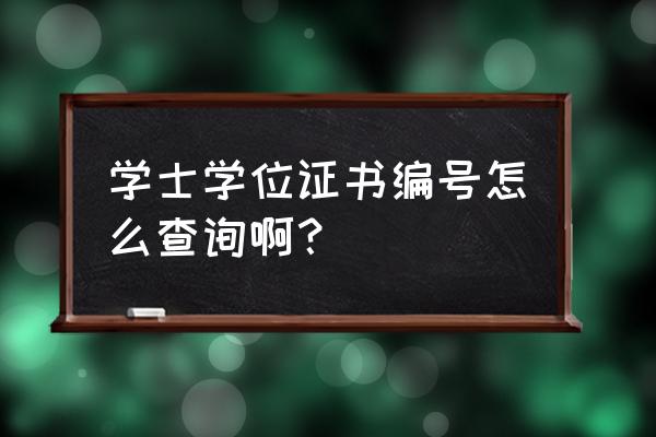 学位证书编号在哪查 学士学位证书编号怎么查询啊？