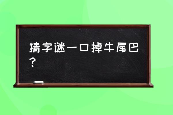 一口吃掉牛尾巴猜一字 猜字谜一口掉牛尾巴？