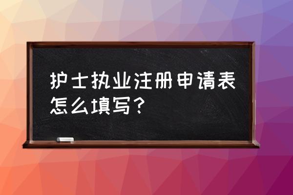 护士执业注册审核申请表 护士执业注册申请表怎么填写？