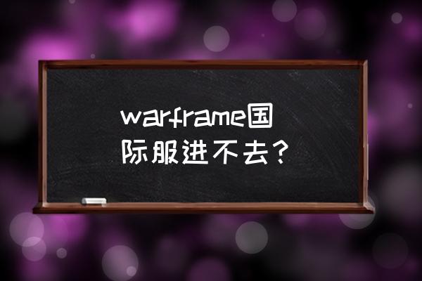 星际世界还能玩吗 warframe国际服进不去？