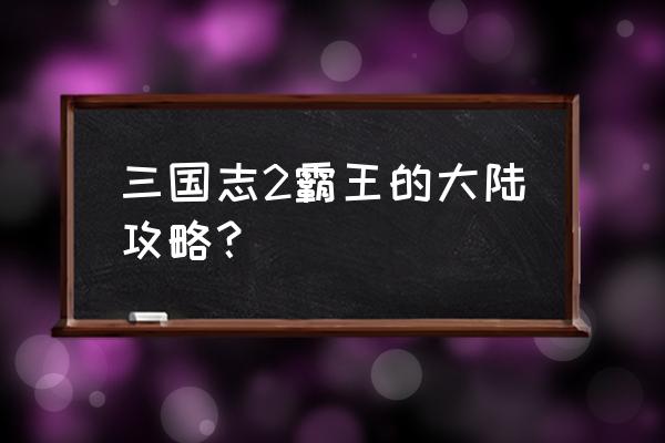 霸王的大陆超详细攻略 三国志2霸王的大陆攻略？