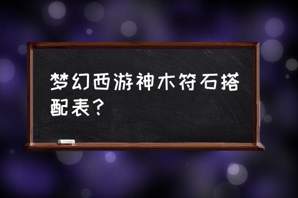 梦幻西游符石组合表 梦幻西游神木符石搭配表？