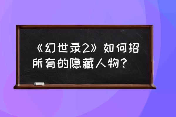 幻世录2秘籍用法 《幻世录2》如何招所有的隐藏人物？