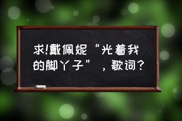 我要光着脚丫是哪首歌 求!戴佩妮“光着我的脚丫子”，歌词？