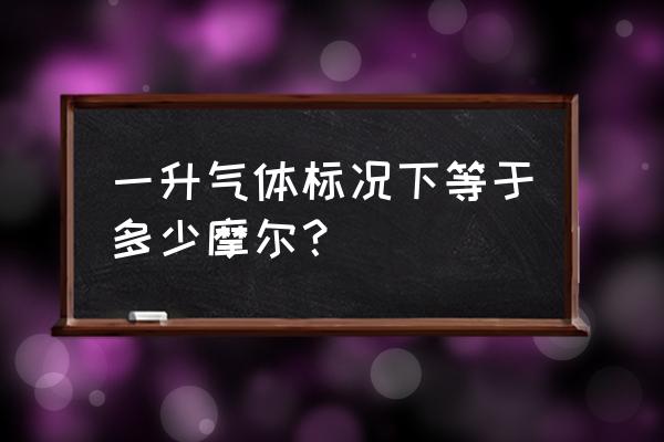 气体摩尔体积标准状况 一升气体标况下等于多少摩尔？