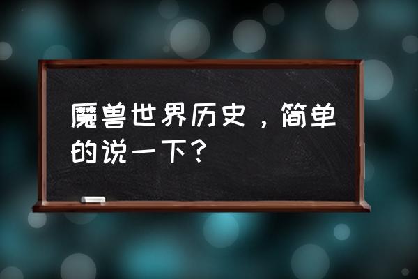 魔兽世界历史 魔兽世界历史，简单的说一下？