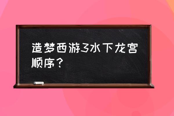 造梦3水下迷宫有什么 造梦西游3水下龙宫顺序？