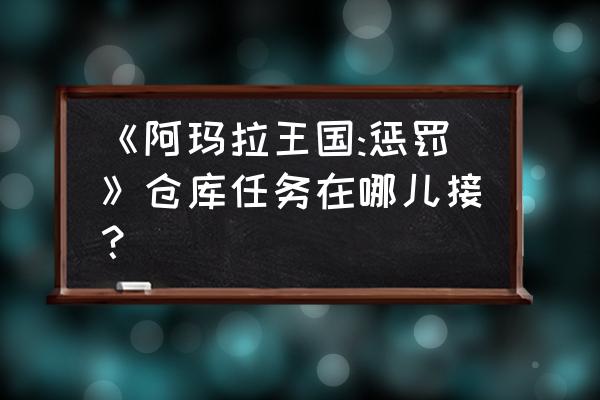 阿玛拉背包 《阿玛拉王国:惩罚》仓库任务在哪儿接？