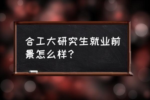 合工大mba就业情况 合工大研究生就业前景怎么样？