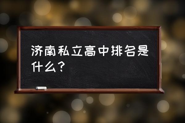 济南稼轩中学排名第几 济南私立高中排名是什么？