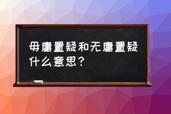 无可置疑和毋庸置疑 毋庸置疑和无庸置疑什么意思？