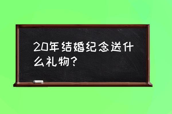 结婚礼物2020 20年结婚纪念送什么礼物？