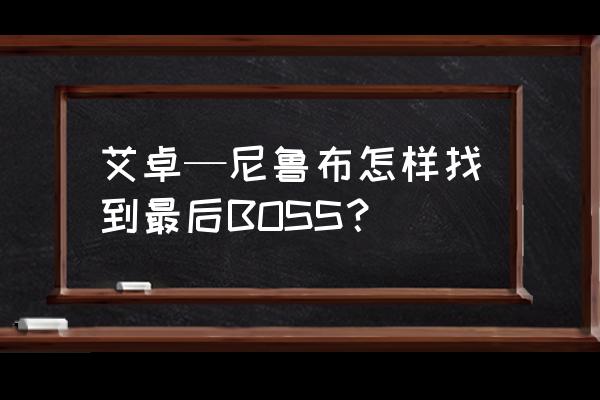 艾卓尼鲁布在哪 艾卓—尼鲁布怎样找到最后BOSS？