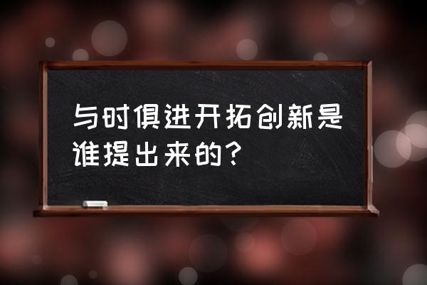 与时俱进开拓创新是 与时俱进开拓创新是谁提出来的？