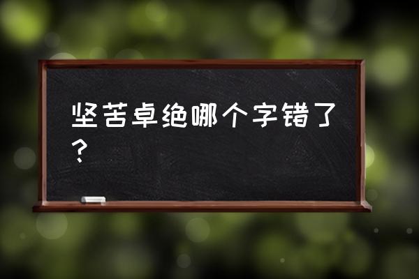 坚苦卓绝的意思 坚苦卓绝哪个字错了？