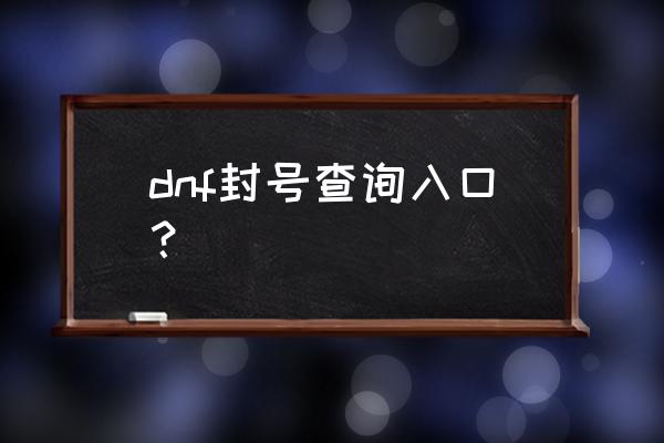 地下城与勇士永久封号查询 dnf封号查询入口？