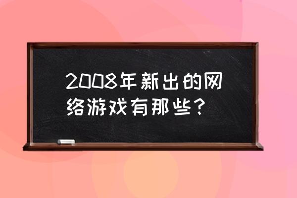 丝路传说手游公测 2008年新出的网络游戏有那些？