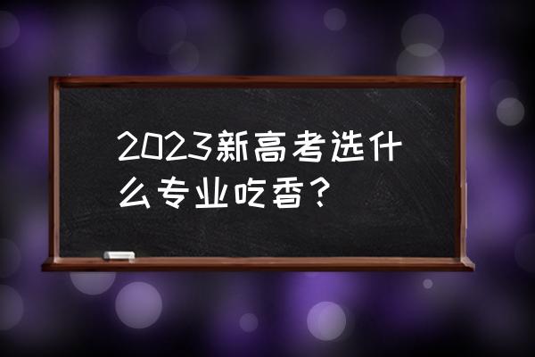 什么专业比较吃香 2023新高考选什么专业吃香？