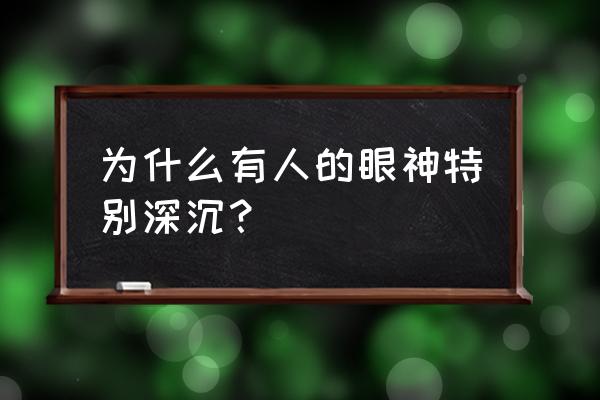 哪种人会深邃的眼神 为什么有人的眼神特别深沉？