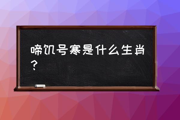 饥寒交迫指哪个生肖 啼饥号寒是什么生肖？