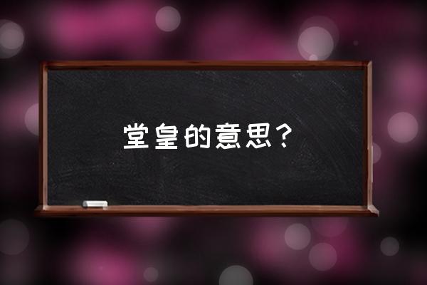 一个人很堂皇的意思 堂皇的意思？