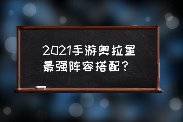 奥拉星攻略2020 2021手游奥拉星最强阵容搭配？