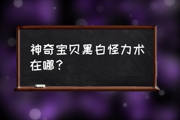 神奇宝贝黑白修 神奇宝贝黑白怪力术在哪？