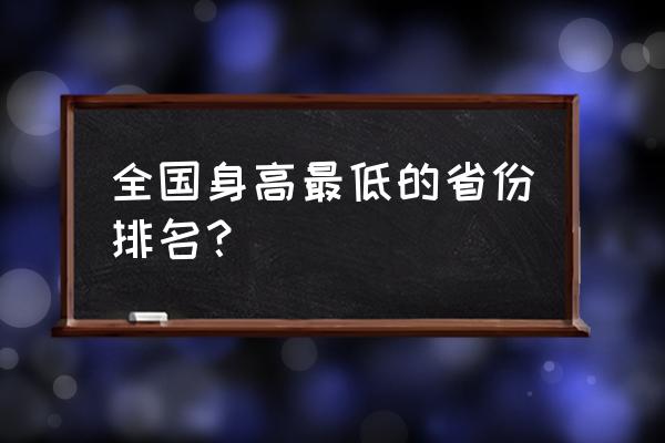 各省平均身高2020 全国身高最低的省份排名？